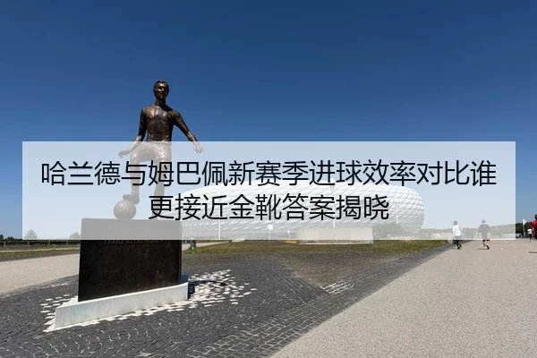 哈兰德与姆巴佩新赛季进球效率对比谁更接近金靴答案揭晓 - Aiyouxi