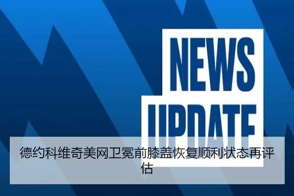 德约科维奇美网卫冕前膝盖恢复顺利状态再评估（Aiyouxi）